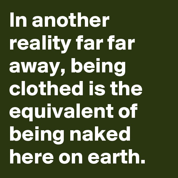 In another reality far far away, being clothed is the equivalent of being naked here on earth.