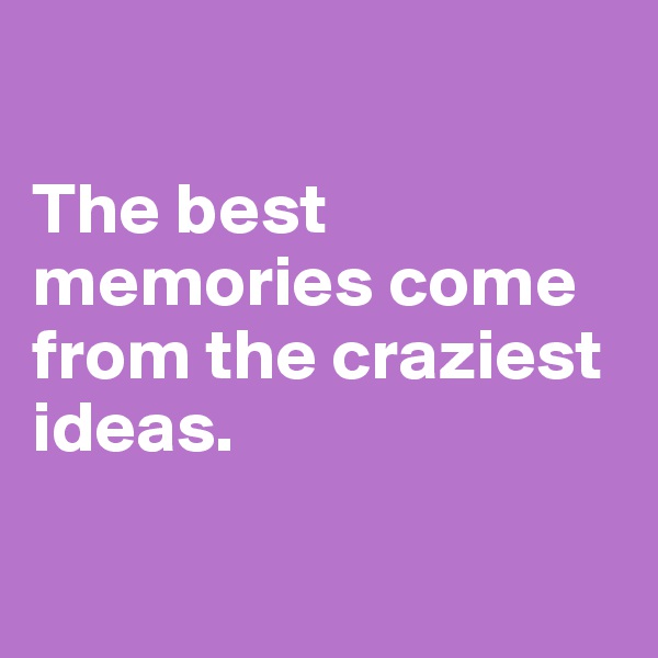 

The best memories come from the craziest ideas.

