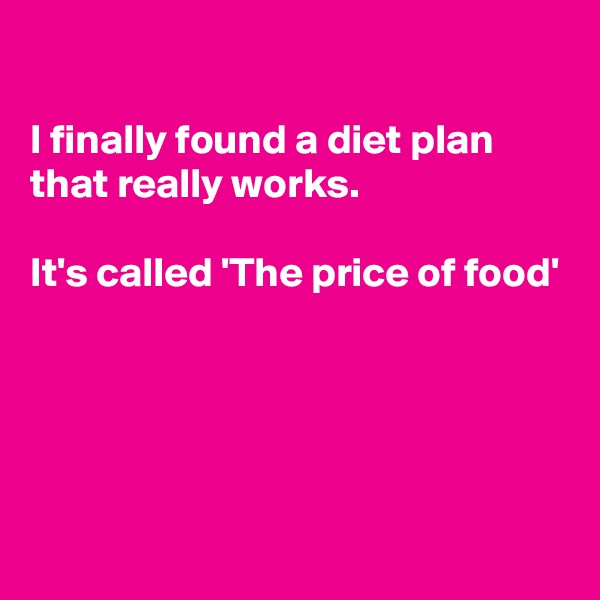 

I finally found a diet plan that really works.

It's called 'The price of food'





