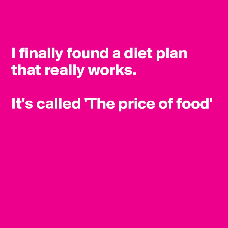 

I finally found a diet plan that really works.

It's called 'The price of food'





