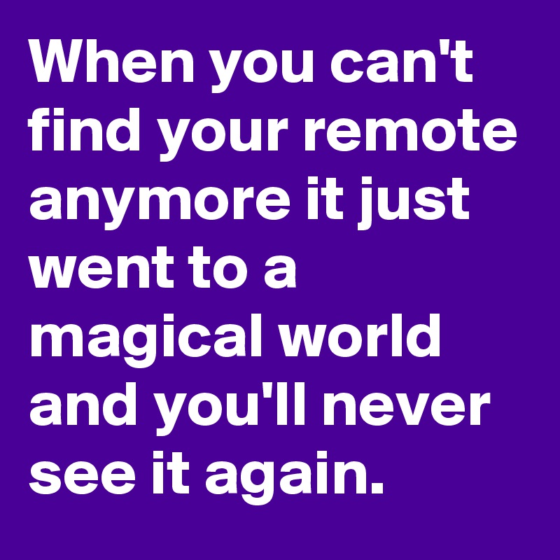 When you can't find your remote anymore it just went to a magical world and you'll never see it again.