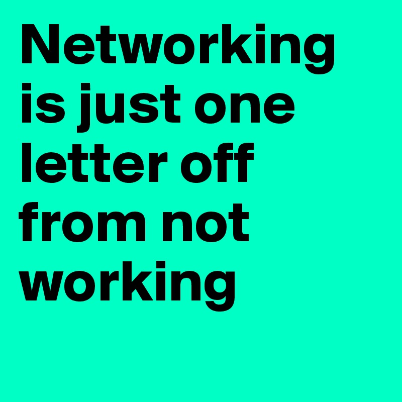 Networking is just one letter off from not working
