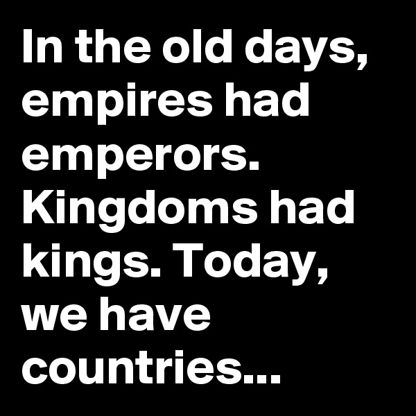In the old days, empires had emperors. Kingdoms had kings. Today, we have countries...