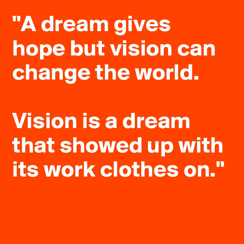 "A dream gives hope but vision can change the world. 

Vision is a dream that showed up with its work clothes on."

