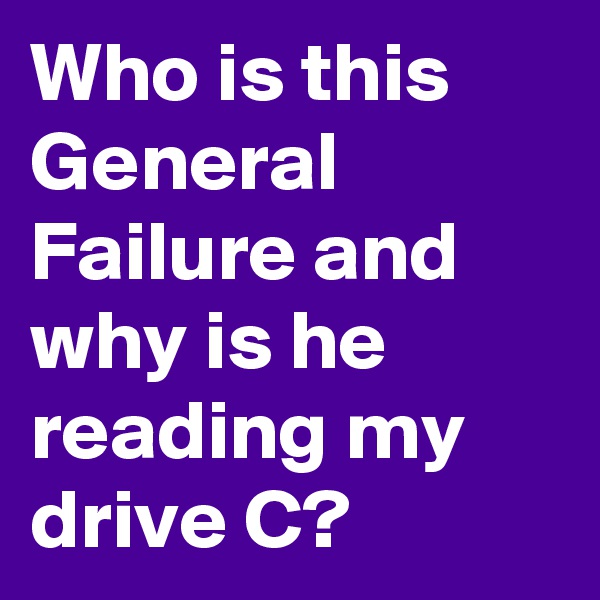 Who is this General Failure and why is he reading my drive C?