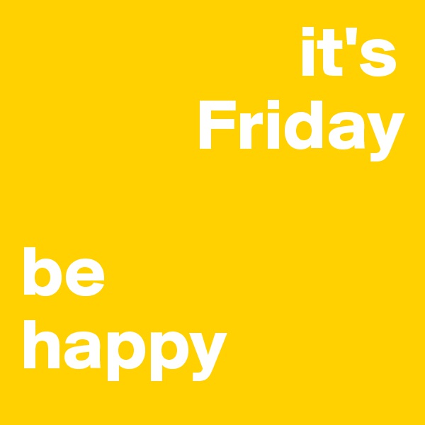                    it's 
            Friday

be
happy