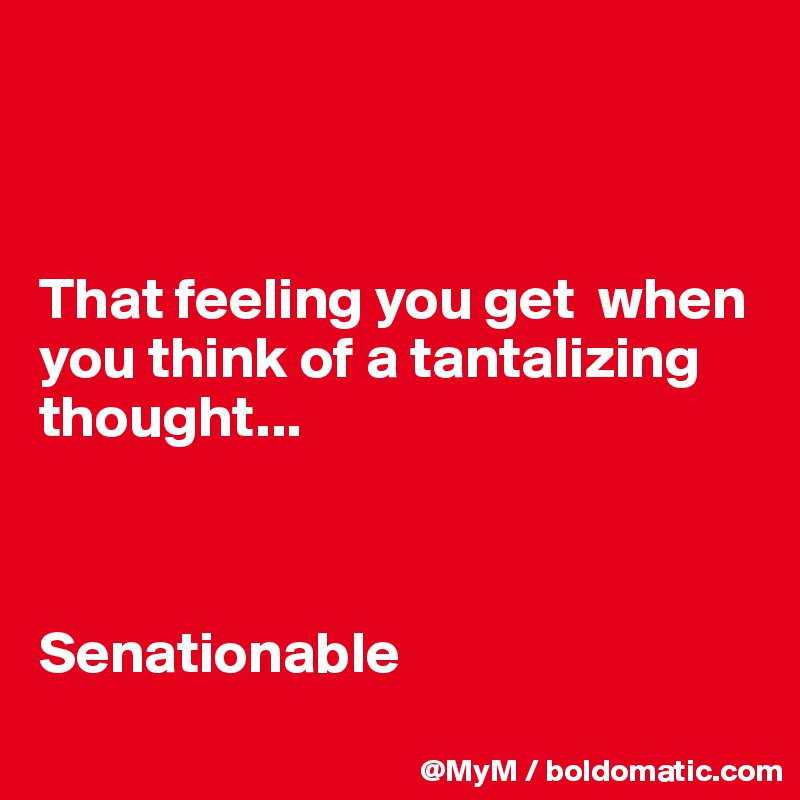 



That feeling you get  when you think of a tantalizing thought...



Senationable
