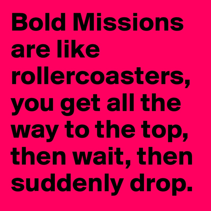 Bold Missions are like rollercoasters, you get all the way to the top, then wait, then suddenly drop.