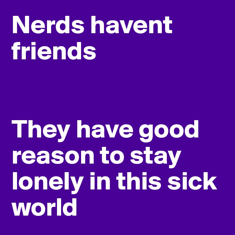 Nerds havent friends


They have good reason to stay lonely in this sick world