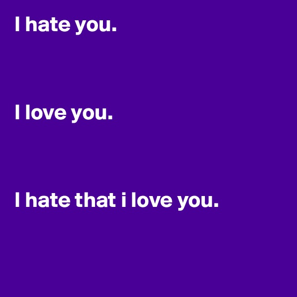 I hate you.



I love you.



I hate that i love you.


