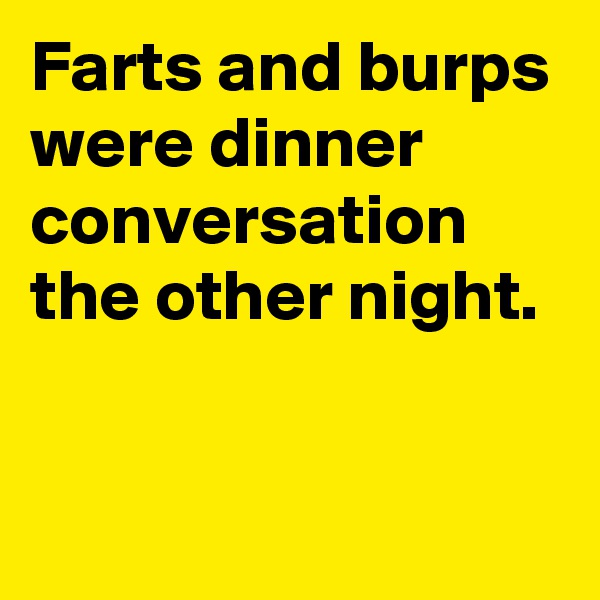 Farts and burps were dinner conversation the other night.

