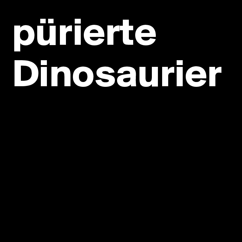pürierte Dinosaurier