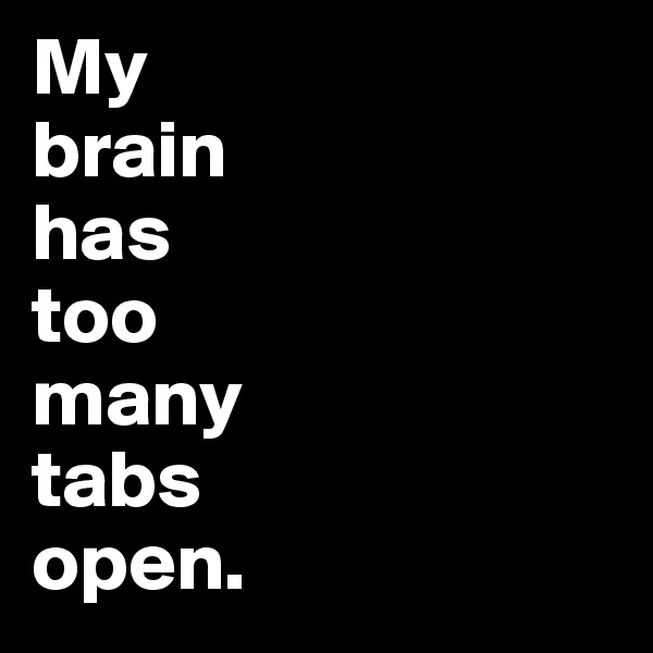 My 
brain 
has 
too 
many 
tabs 
open.
