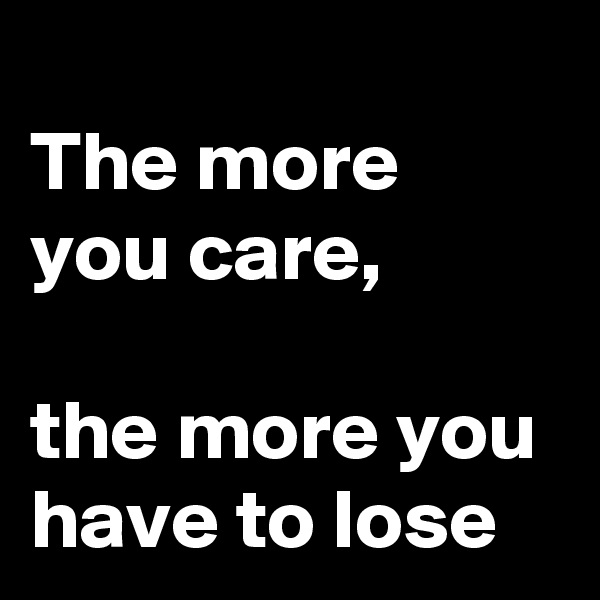 
The more you care,

the more you have to lose