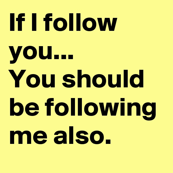 If I follow you...
You should be following me also. 