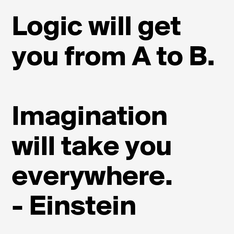 Logic will get you from A to B.

Imagination will take you everywhere.
- Einstein