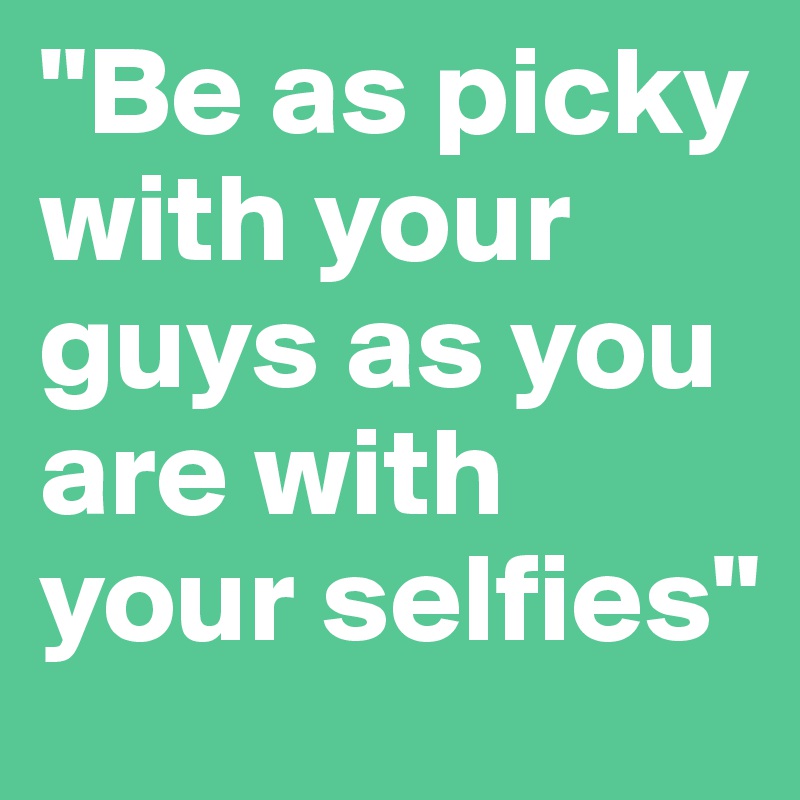 "Be as picky with your guys as you are with your selfies"