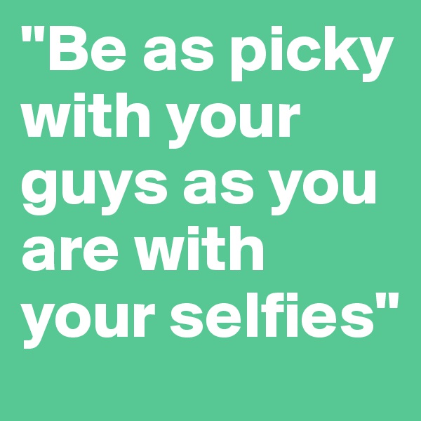 "Be as picky with your guys as you are with your selfies"