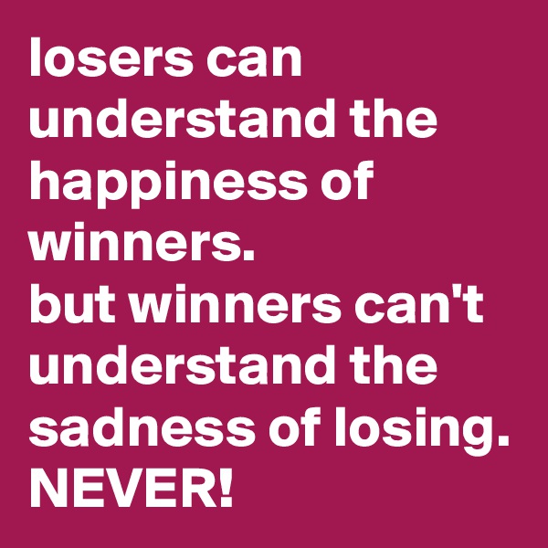 losers can understand the happiness of winners.
but winners can't understand the sadness of losing.
NEVER!