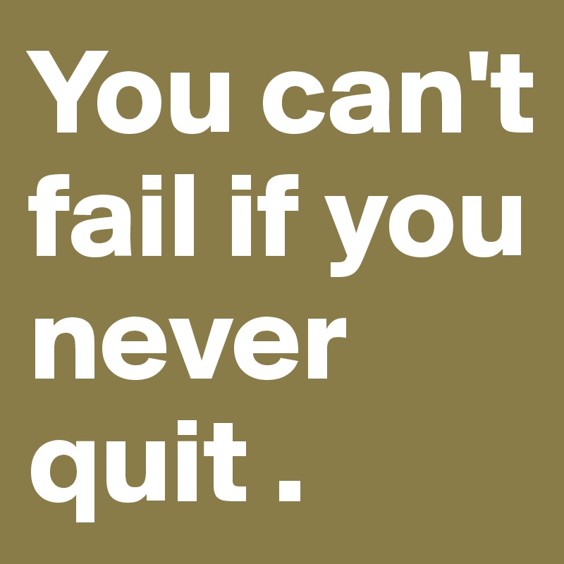 You can't fail if you never quit . 