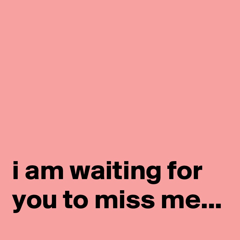 




i am waiting for you to miss me...