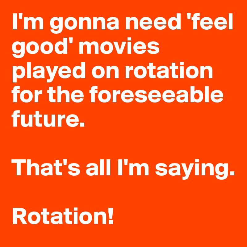 I'm gonna need 'feel good' movies played on rotation for the foreseeable future. 

That's all I'm saying. 

Rotation! 