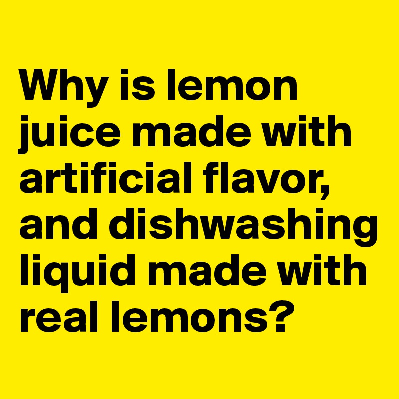 
Why is lemon juice made with artificial flavor, and dishwashing liquid made with real lemons?