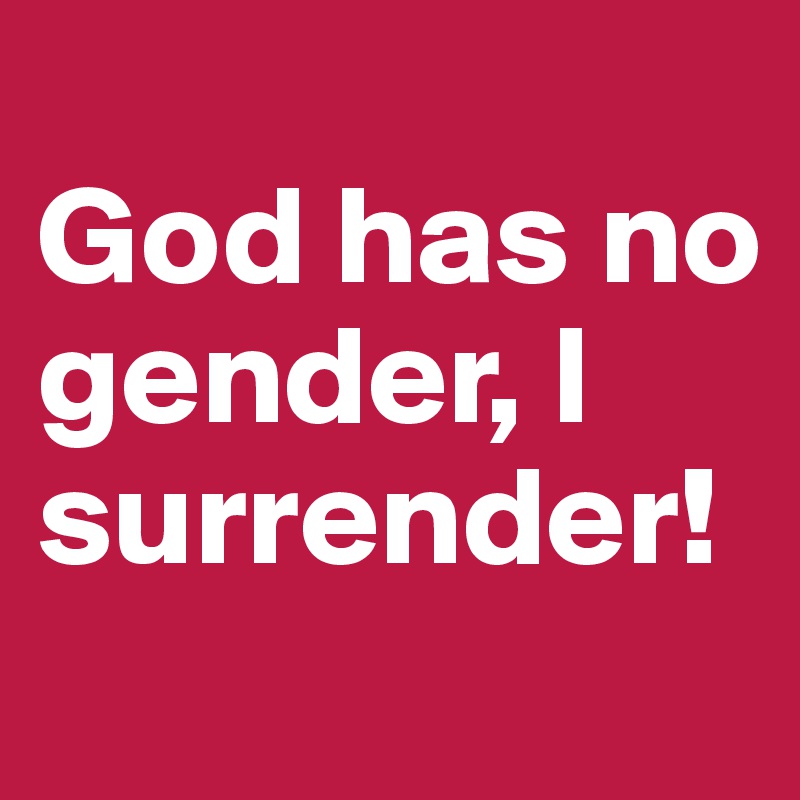 
God has no gender, I surrender!
