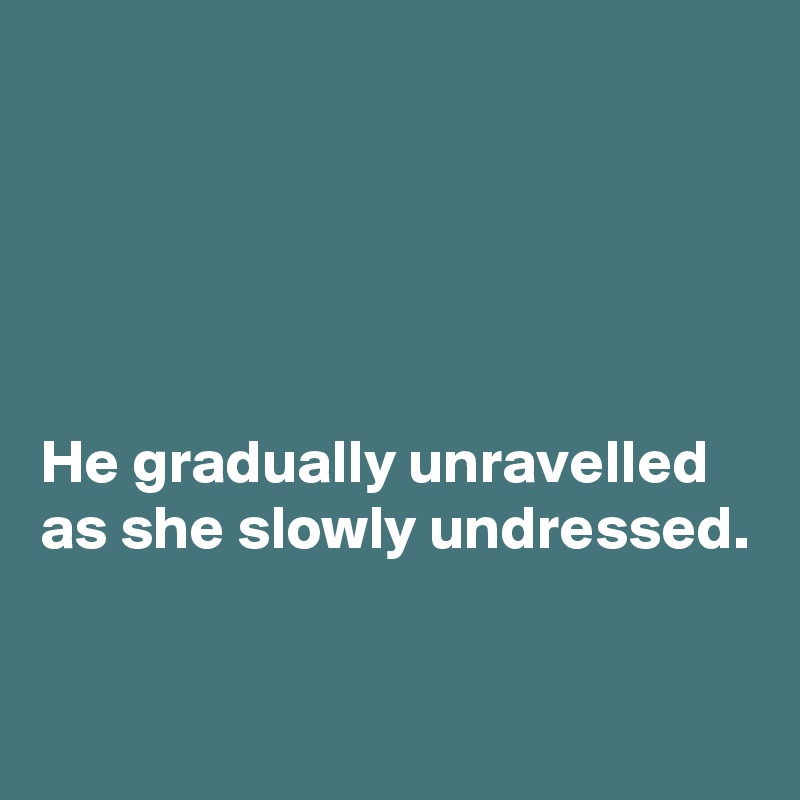 





He gradually unravelled as she slowly undressed.

