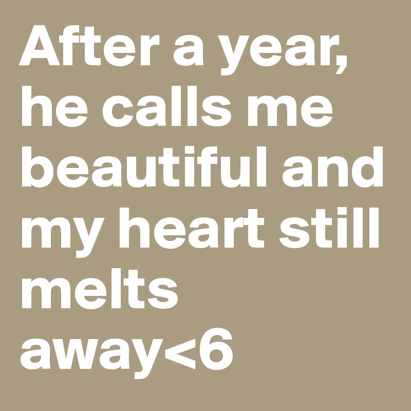 After a year, he calls me beautiful and my heart still melts away<6