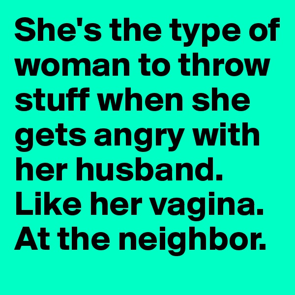 She's the type of woman to throw stuff when she gets angry with her husband. Like her vagina. 
At the neighbor.