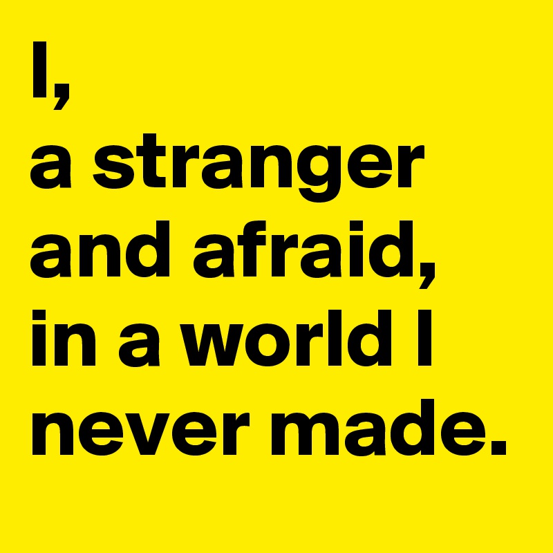 I,
a stranger and afraid, in a world I never made.