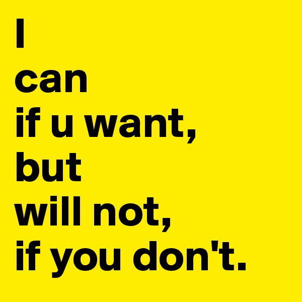 I
can 
if u want,
but 
will not, 
if you don't. 
