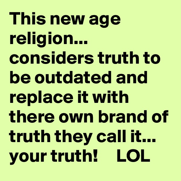This new age religion... considers truth to be outdated and replace it with  there own brand of truth they call it... your truth!     LOL