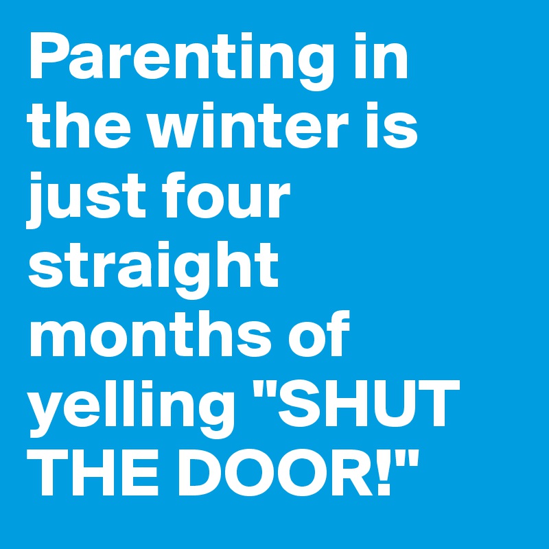 Parenting in the winter is just four straight months of yelling "SHUT THE DOOR!"