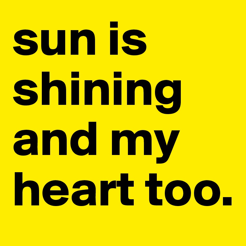 sun is shining and my heart too.      