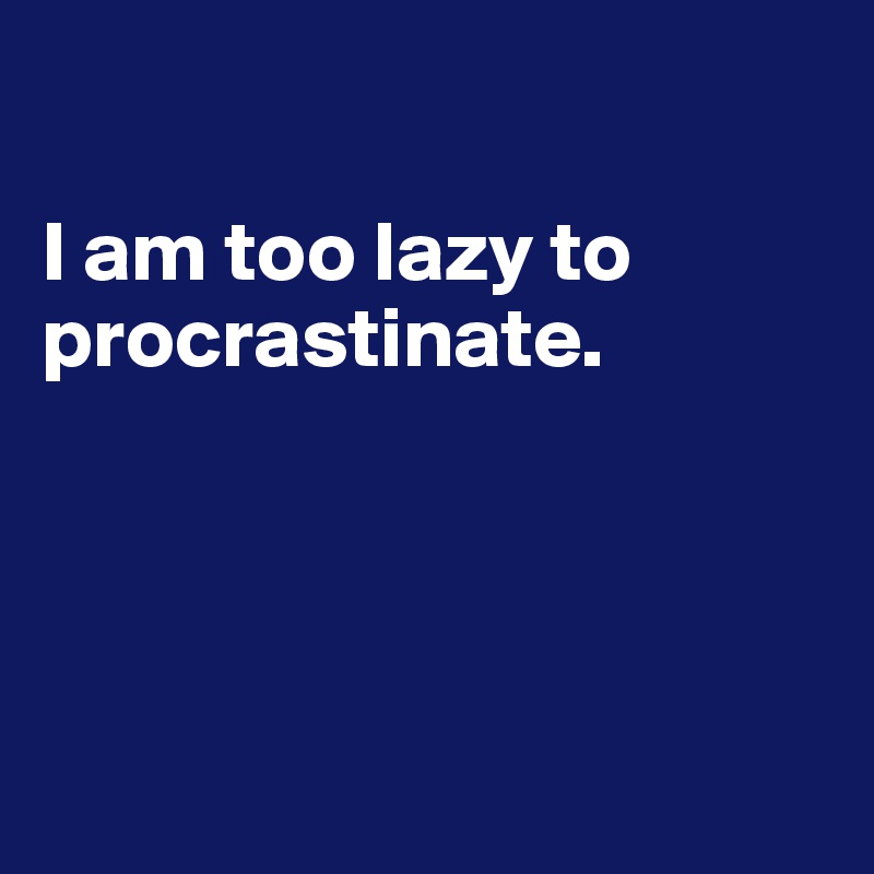 

I am too lazy to procrastinate.




