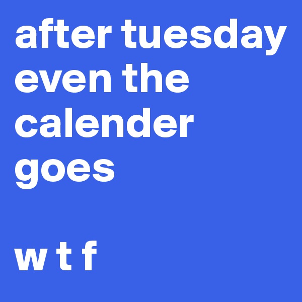 after tuesday even the calender goes 

w t f