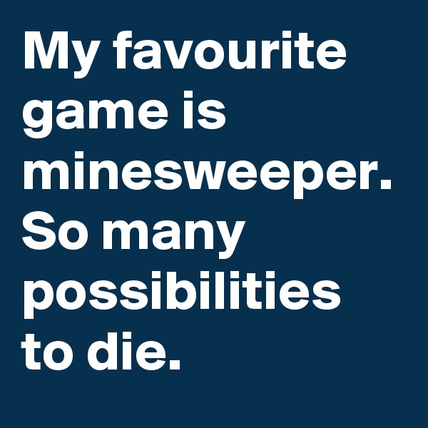 My favourite game is minesweeper. So many possibilities to die.