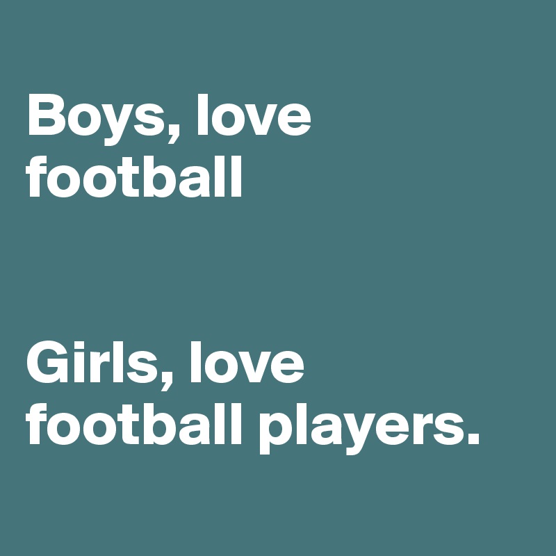 
Boys, love football


Girls, love football players.
