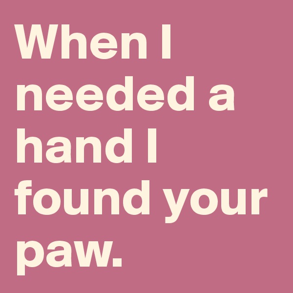 When I needed a hand I found your paw. 