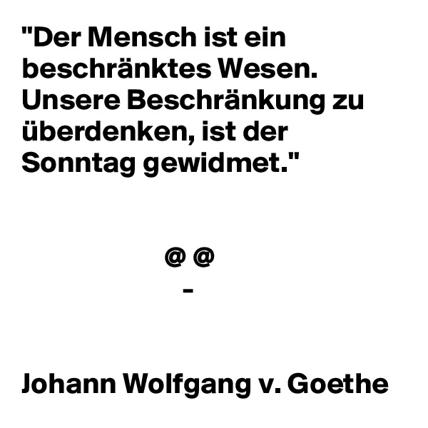 "Der Mensch ist ein beschränktes Wesen. Unsere Beschränkung zu überdenken, ist der Sonntag gewidmet." 


                        @ @
                           -


Johann Wolfgang v. Goethe