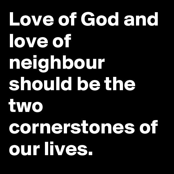 Love of God and love of neighbour should be the two cornerstones of our lives.