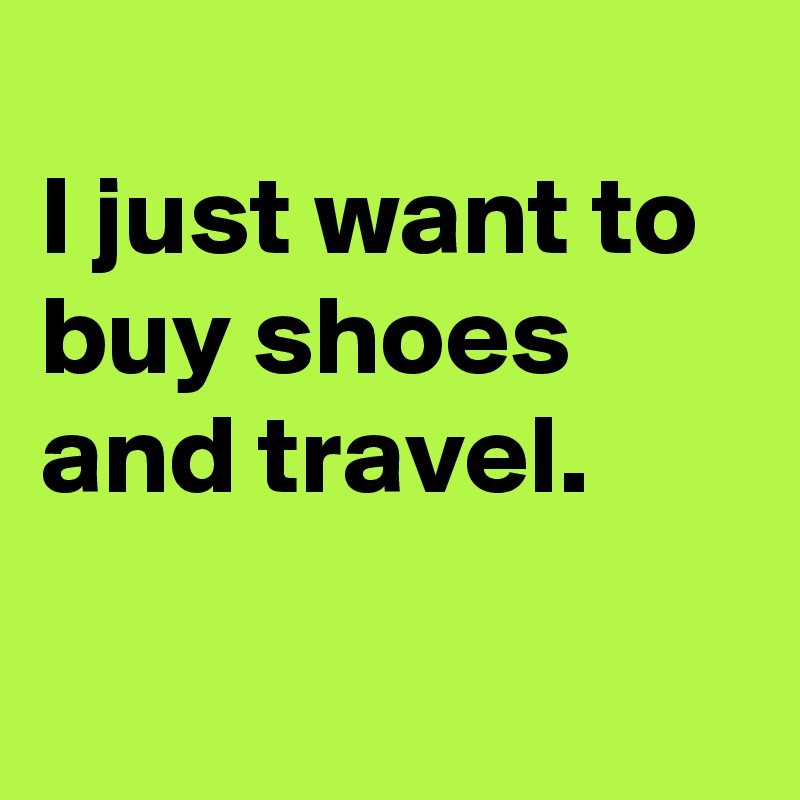 
I just want to buy shoes and travel. 

