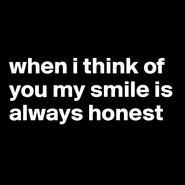 

when i think of you my smile is always honest

