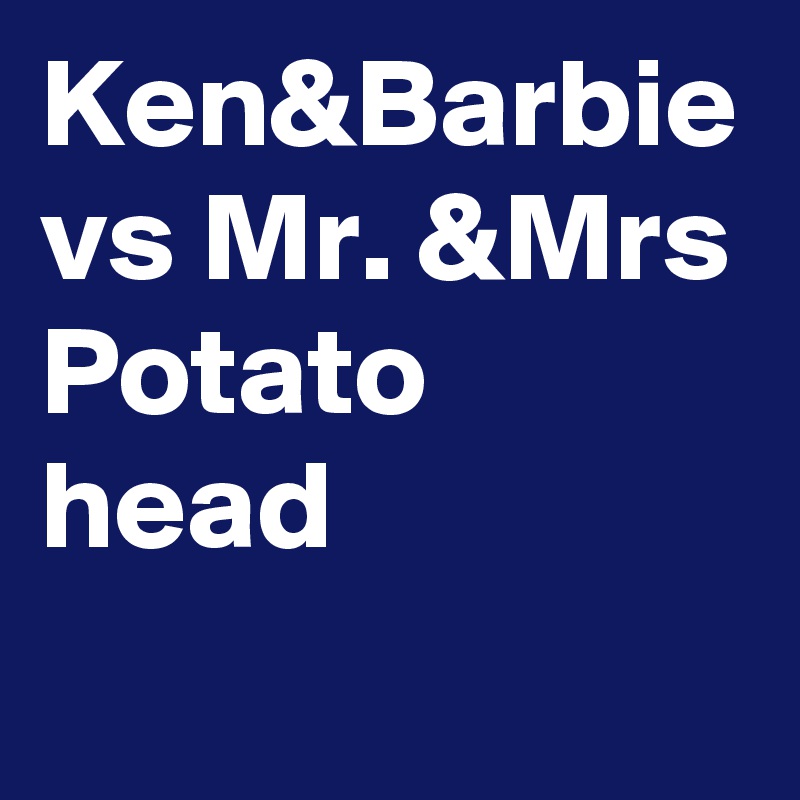 Ken&Barbie vs Mr. &Mrs Potato head