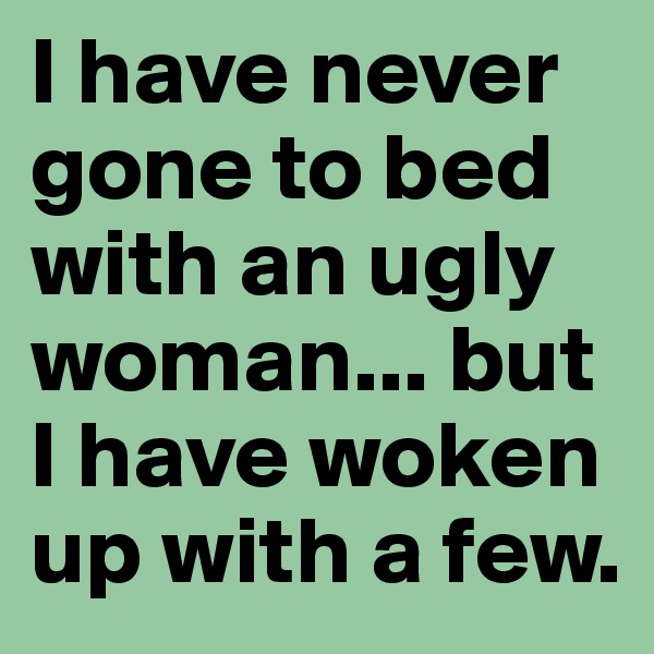 I have never gone to bed with an ugly woman... but I have woken up with a few.