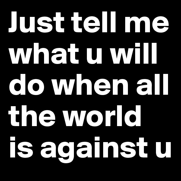 Just tell me what u will do when all the world is against u 