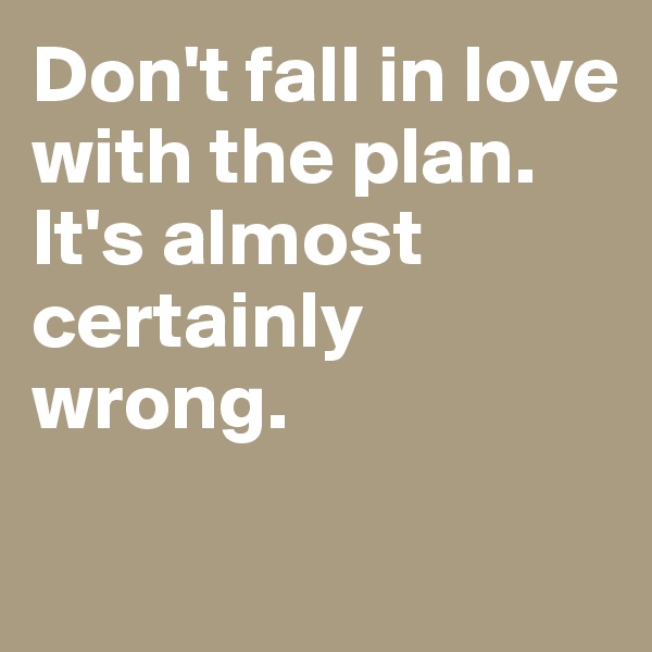 Don't fall in love with the plan. It's almost certainly wrong.

