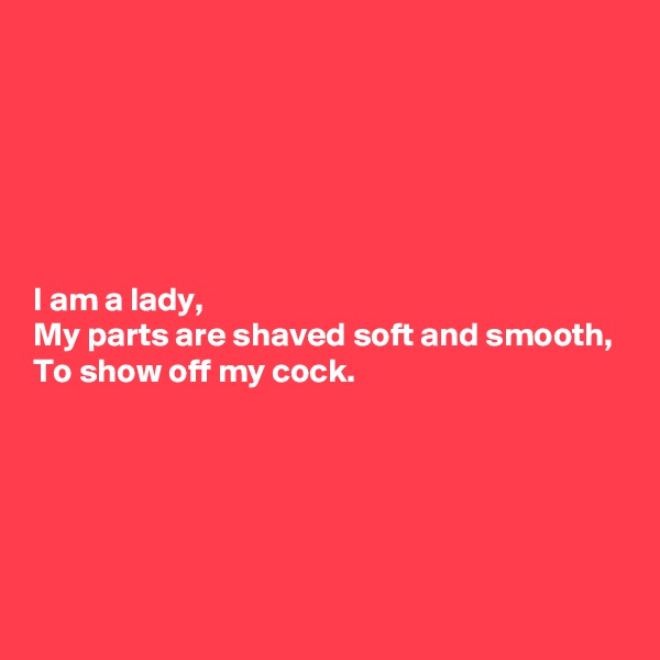 






I am a lady,
My parts are shaved soft and smooth,
To show off my cock.






